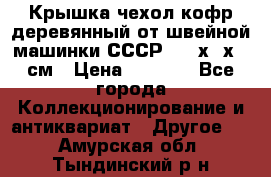 Крышка чехол кофр деревянный от швейной машинки СССР 50.5х22х25 см › Цена ­ 1 000 - Все города Коллекционирование и антиквариат » Другое   . Амурская обл.,Тындинский р-н